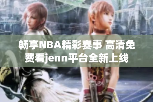 畅享NBA精彩赛事 高清免费看jenn平台全新上线