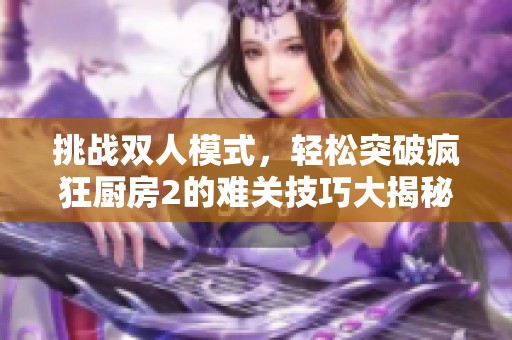 挑战双人模式，轻松突破疯狂厨房2的难关技巧大揭秘