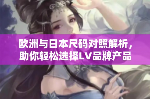 欧洲与日本尺码对照解析，助你轻松选择LV品牌产品