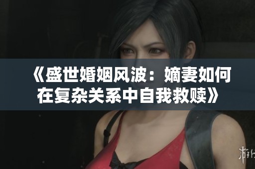 《盛世婚姻风波：嫡妻如何在复杂关系中自我救赎》