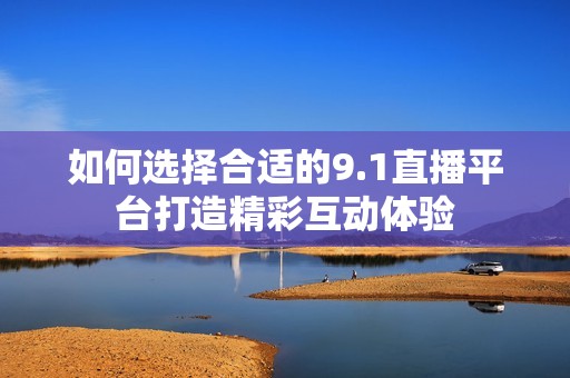 如何选择合适的9.1直播平台打造精彩互动体验