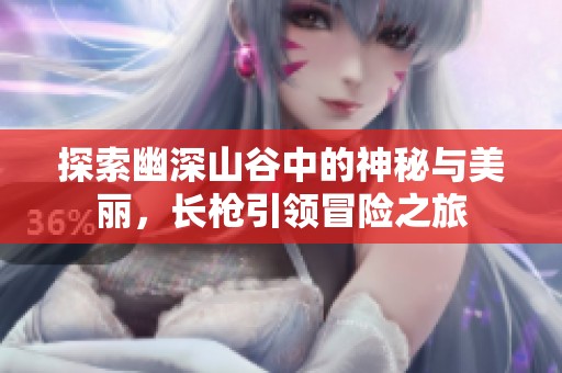 探索幽深山谷中的神秘与美丽，长枪引领冒险之旅