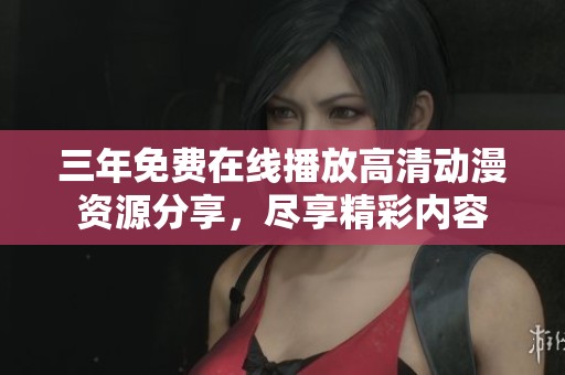 三年免费在线播放高清动漫资源分享，尽享精彩内容