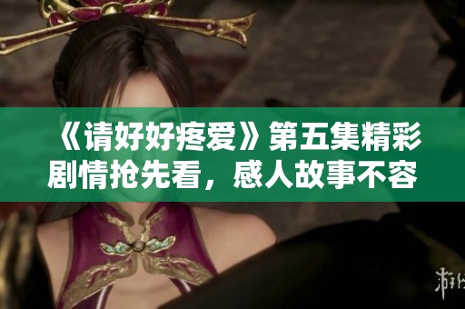 《请好好疼爱》第五集精彩剧情抢先看，感人故事不容错过