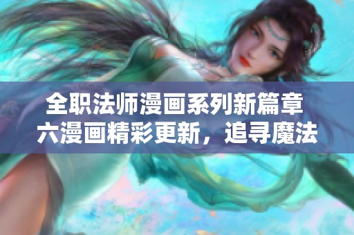 全职法师漫画系列新篇章 六漫画精彩更新，追寻魔法之旅