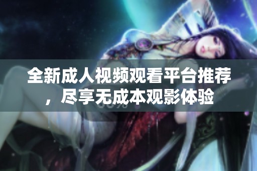 全新成人视频观看平台推荐，尽享无成本观影体验