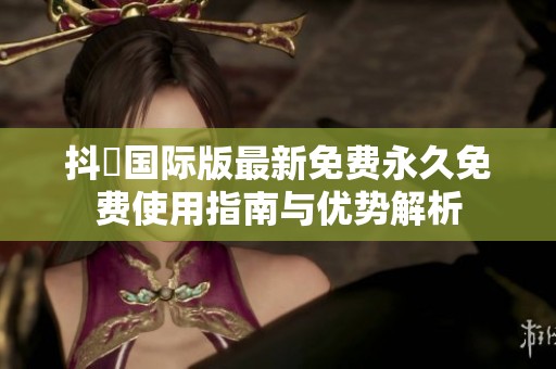 抖抈国际版最新免费永久免费使用指南与优势解析