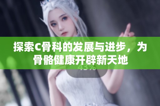 探索C骨科的发展与进步，为骨骼健康开辟新天地