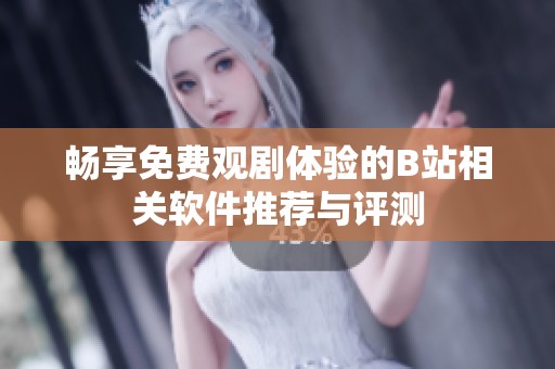 畅享免费观剧体验的B站相关软件推荐与评测