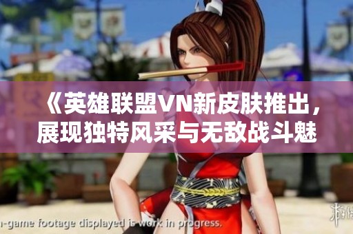 《英雄联盟VN新皮肤推出，展现独特风采与无敌战斗魅力》