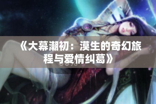 《大幕潮初：漠生的奇幻旅程与爱情纠葛》