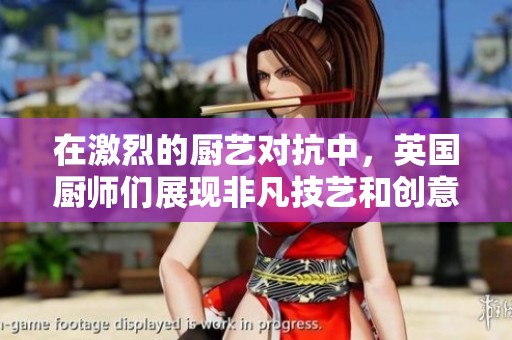 在激烈的厨艺对抗中，英国厨师们展现非凡技艺和创意