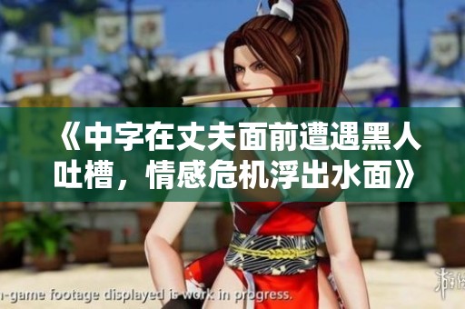 《中字在丈夫面前遭遇黑人吐槽，情感危机浮出水面》