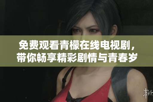 免费观看青檬在线电视剧，带你畅享精彩剧情与青春岁月