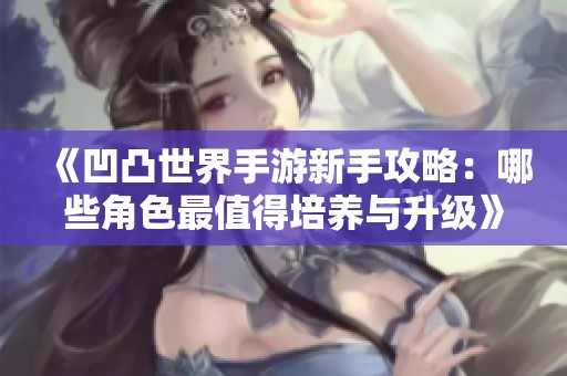 《凹凸世界手游新手攻略：哪些角色最值得培养与升级》