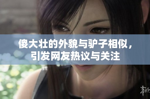 傻大壮的外貌与驴子相似，引发网友热议与关注