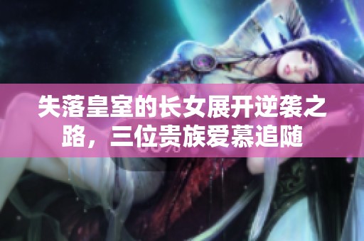 失落皇室的长女展开逆袭之路，三位贵族爱慕追随