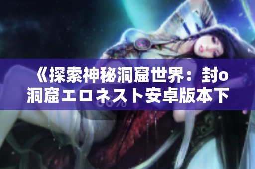 《探索神秘洞窟世界：封o洞窟エロネスト安卓版本下载攻略》