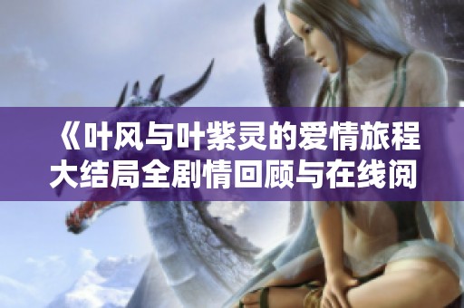 《叶风与叶紫灵的爱情旅程大结局全剧情回顾与在线阅读》