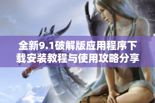 全新9.1破解版应用程序下载安装教程与使用攻略分享