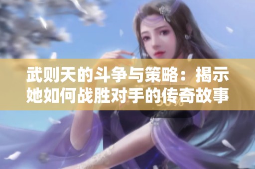 武则天的斗争与策略：揭示她如何战胜对手的传奇故事