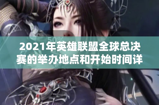 2021年英雄联盟全球总决赛的举办地点和开始时间详细介绍