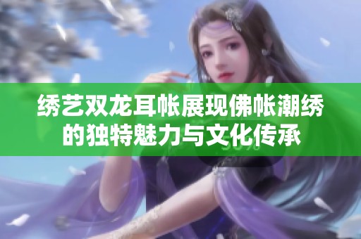 绣艺双龙耳帐展现佛帐潮绣的独特魅力与文化传承