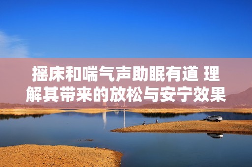 摇床和喘气声助眠有道 理解其带来的放松与安宁效果