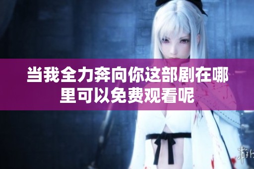 当我全力奔向你这部剧在哪里可以免费观看呢