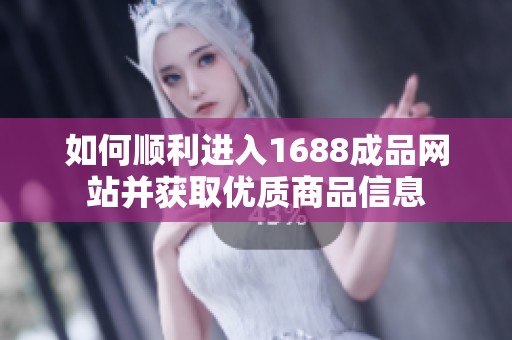 如何顺利进入1688成品网站并获取优质商品信息