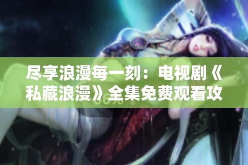 尽享浪漫每一刻：电视剧《私藏浪漫》全集免费观看攻略