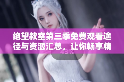 绝望教室第三季免费观看途径与资源汇总，让你畅享精彩剧情