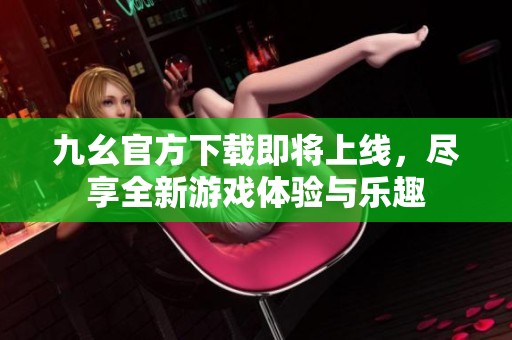 九幺官方下载即将上线，尽享全新游戏体验与乐趣
