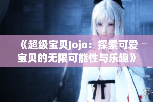 《超级宝贝Jojo：探索可爱宝贝的无限可能性与乐趣》
