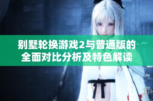 别墅轮换游戏2与普通版的全面对比分析及特色解读