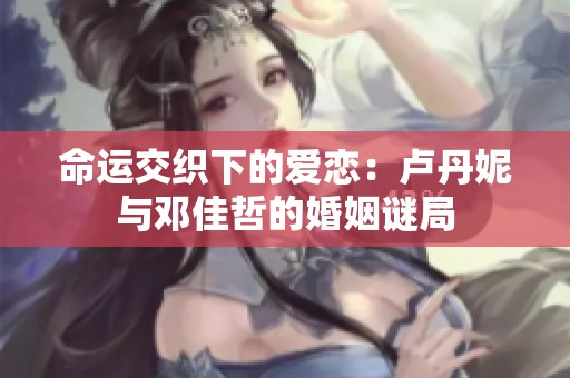 命运交织下的爱恋：卢丹妮与邓佳哲的婚姻谜局