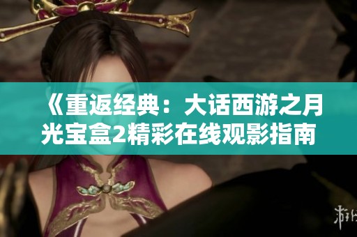 《重返经典：大话西游之月光宝盒2精彩在线观影指南》