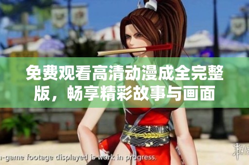 免费观看高清动漫成全完整版，畅享精彩故事与画面