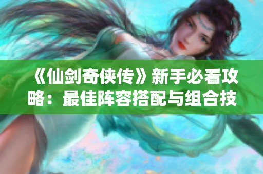 《仙剑奇侠传》新手必看攻略：最佳阵容搭配与组合技巧详解