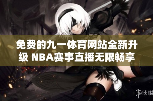 免费的九一体育网站全新升级 NBA赛事直播无限畅享