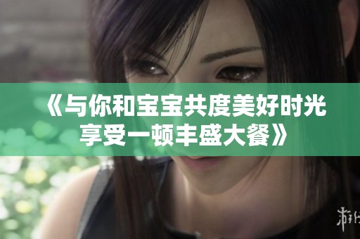 《与你和宝宝共度美好时光 享受一顿丰盛大餐》