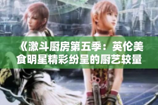 《激斗厨房第五季：英伦美食明星精彩纷呈的厨艺较量》