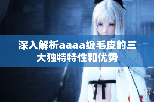 深入解析aaaa级毛皮的三大独特特性和优势