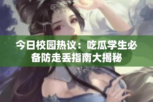 今日校园热议：吃瓜学生必备防走丢指南大揭秘