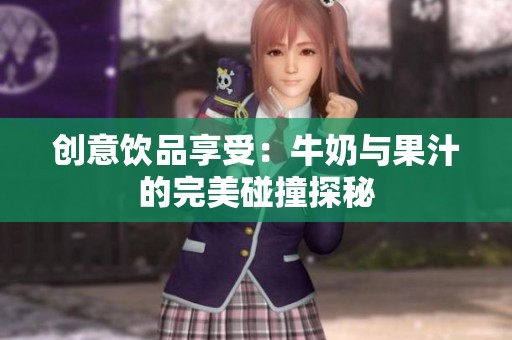 创意饮品享受：牛奶与果汁的完美碰撞探秘