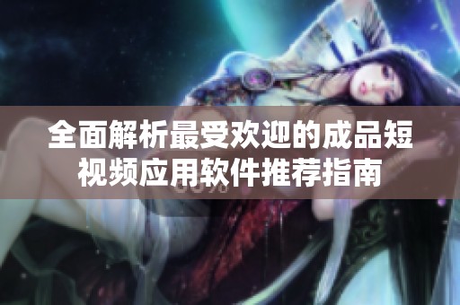 全面解析最受欢迎的成品短视频应用软件推荐指南