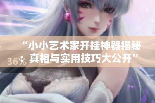“小小艺术家开挂神器揭秘：真相与实用技巧大公开”