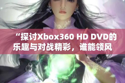 “探讨Xbox360 HD DVD的乐趣与对战精彩，谁能领风骚？”