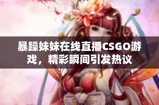 暴躁妹妹在线直播CSGO游戏，精彩瞬间引发热议