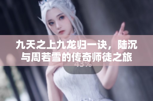 九天之上九龙归一诀，陆沉与周若雪的传奇师徒之旅